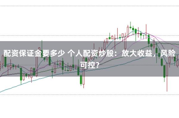 配资保证金要多少 个人配资炒股：放大收益，风险可控？