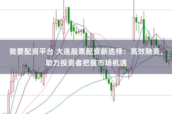 我要配资平台 大连股票配资新选择：高效融资，助力投资者把握市场机遇