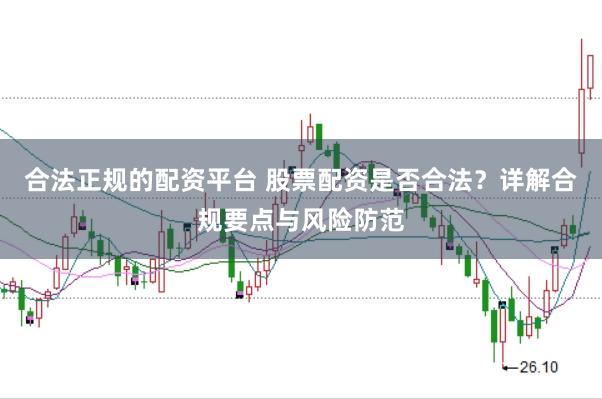 合法正规的配资平台 股票配资是否合法？详解合规要点与风险防范