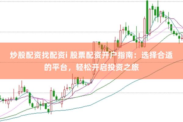 炒股配资找配资i 股票配资开户指南：选择合适的平台，轻松开启投资之旅