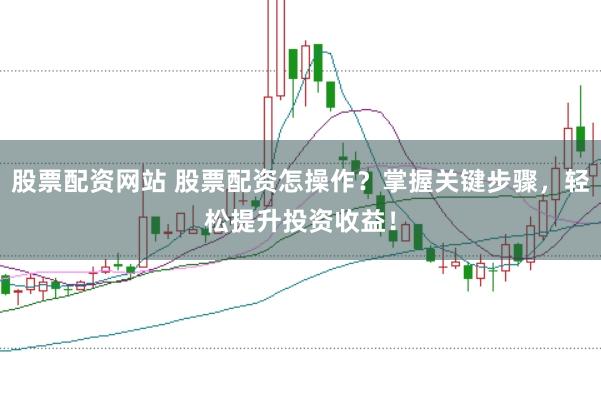 股票配资网站 股票配资怎操作？掌握关键步骤，轻松提升投资收益！