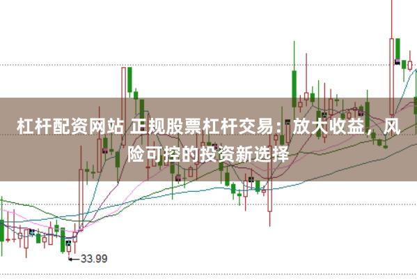 杠杆配资网站 正规股票杠杆交易：放大收益，风险可控的投资新选择