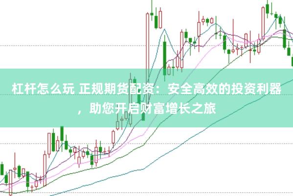杠杆怎么玩 正规期货配资：安全高效的投资利器，助您开启财富增长之旅