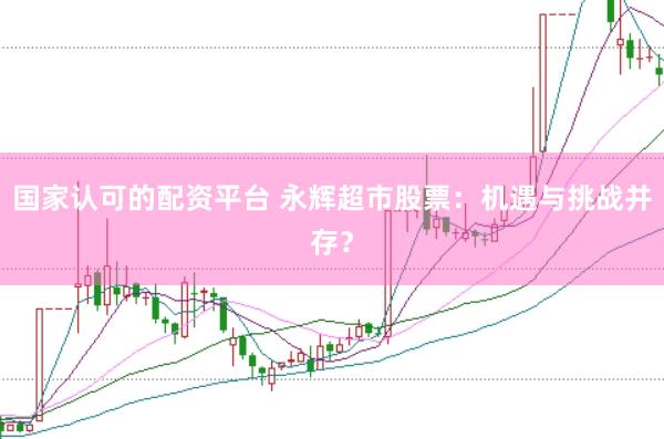 国家认可的配资平台 永辉超市股票：机遇与挑战并存？