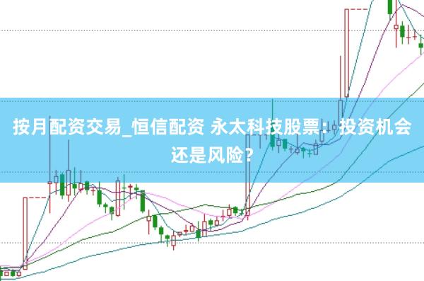 按月配资交易_恒信配资 永太科技股票：投资机会还是风险？