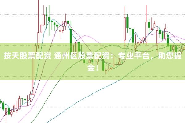 按天股票配资 通州区股票配资：专业平台，助您掘金！