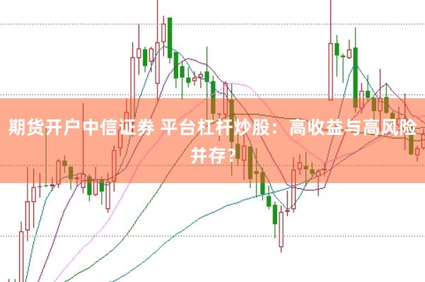 期货开户中信证券 平台杠杆炒股：高收益与高风险并存？