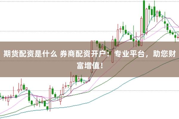 期货配资是什么 券商配资开户：专业平台，助您财富增值！