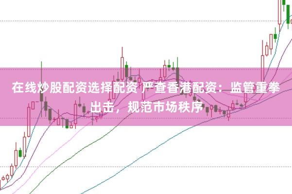 在线炒股配资选择配资 严查香港配资：监管重拳出击，规范市场秩序