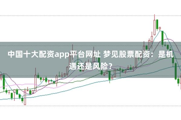中国十大配资app平台网址 梦见股票配资：是机遇还是风险？