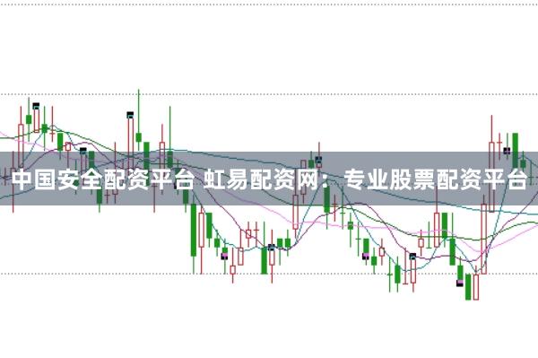 中国安全配资平台 虹易配资网：专业股票配资平台