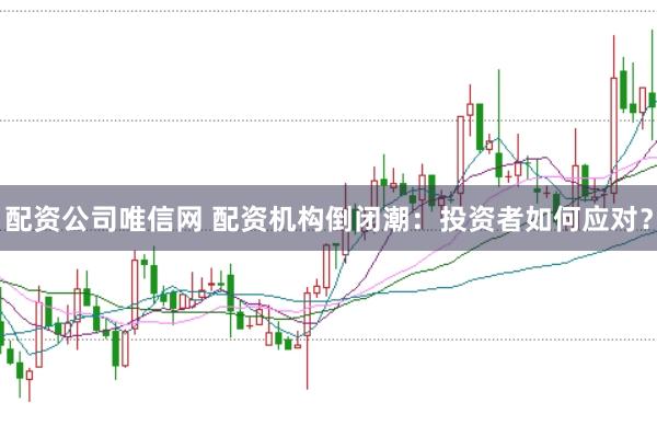 配资公司唯信网 配资机构倒闭潮：投资者如何应对？