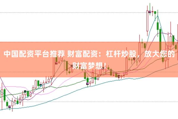 中国配资平台推荐 财富配资：杠杆炒股，放大您的财富梦想！