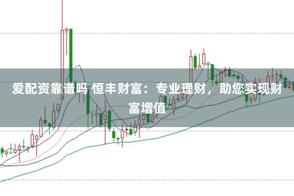 爱配资靠谱吗 恒丰财富：专业理财，助您实现财富增值