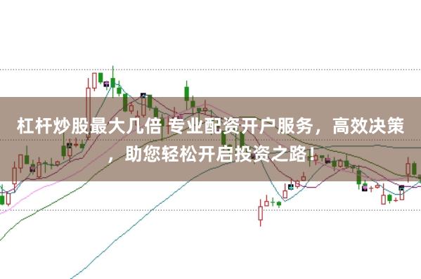 杠杆炒股最大几倍 专业配资开户服务，高效决策，助您轻松开启投资之路！