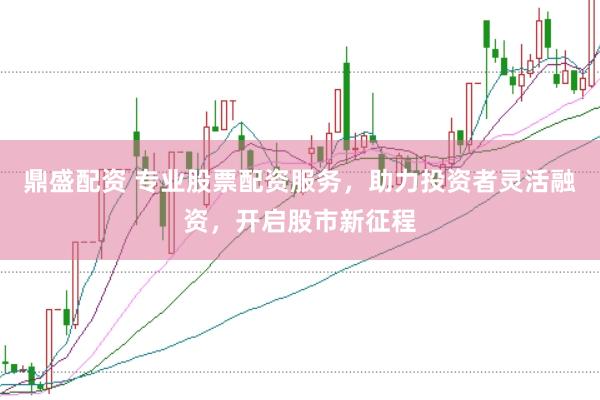 鼎盛配资 专业股票配资服务，助力投资者灵活融资，开启股市新征程