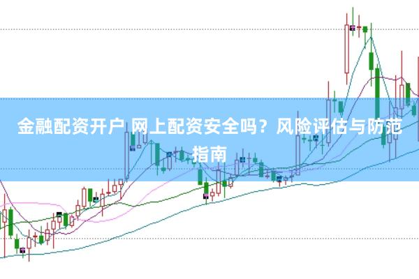 金融配资开户 网上配资安全吗？风险评估与防范指南
