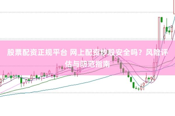 股票配资正规平台 网上配资炒股安全吗？风险评估与防范指南