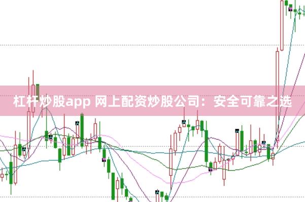 杠杆炒股app 网上配资炒股公司：安全可靠之选