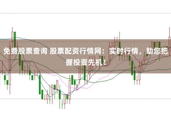 免费股票查询 股票配资行情网：实时行情，助您把握投资先机！