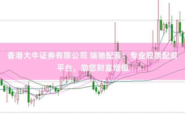 香港大牛证券有限公司 瑞驰配资：专业股票配资平台，助您财富增值