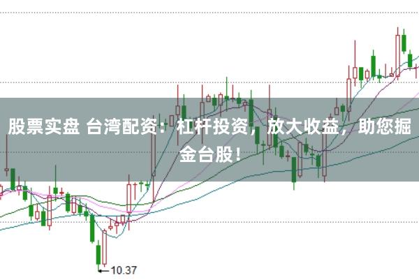 股票实盘 台湾配资：杠杆投资，放大收益，助您掘金台股！