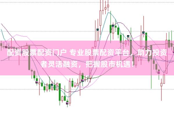 配资股票配资门户 专业股票配资平台，助力投资者灵活融资，把握股市机遇！