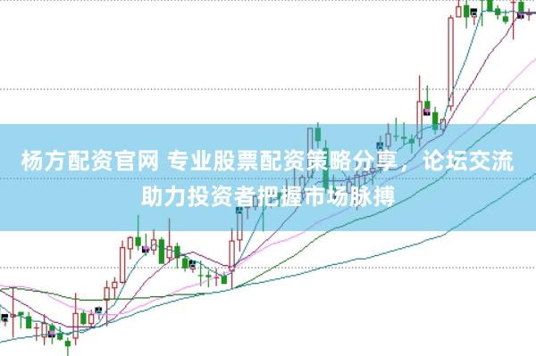 杨方配资官网 专业股票配资策略分享，论坛交流助力投资者把握市场脉搏