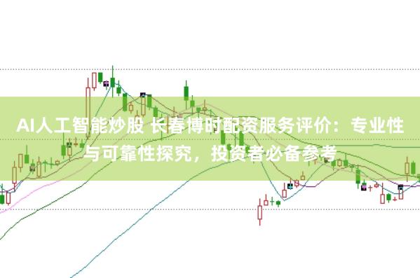 AI人工智能炒股 长春博时配资服务评价：专业性与可靠性探究，投资者必备参考