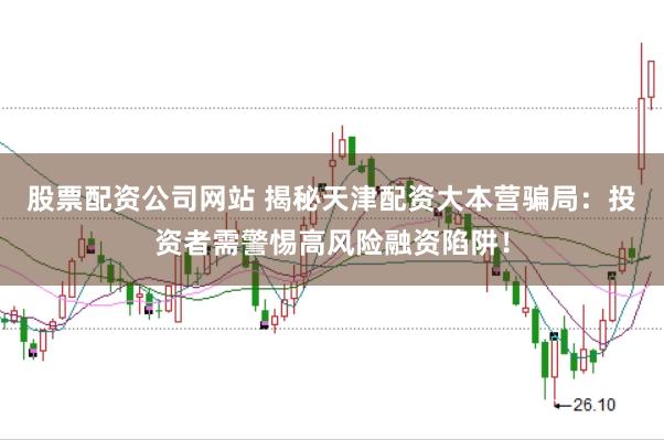 股票配资公司网站 揭秘天津配资大本营骗局：投资者需警惕高风险融资陷阱！