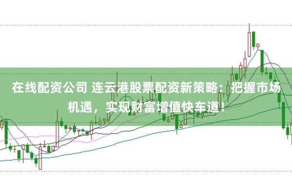 在线配资公司 连云港股票配资新策略：把握市场机遇，实现财富增值快车道！