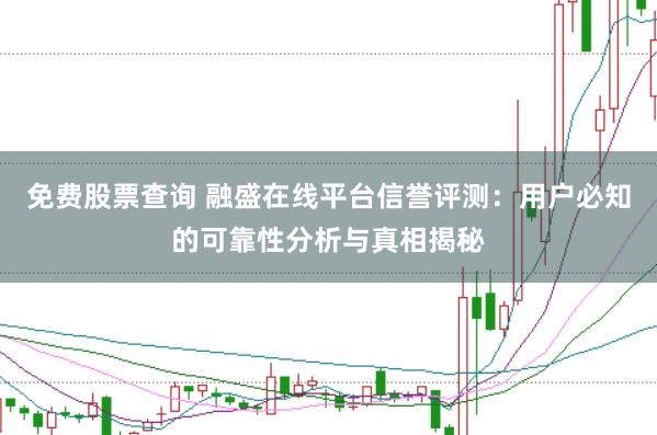 免费股票查询 融盛在线平台信誉评测：用户必知的可靠性分析与真相揭秘