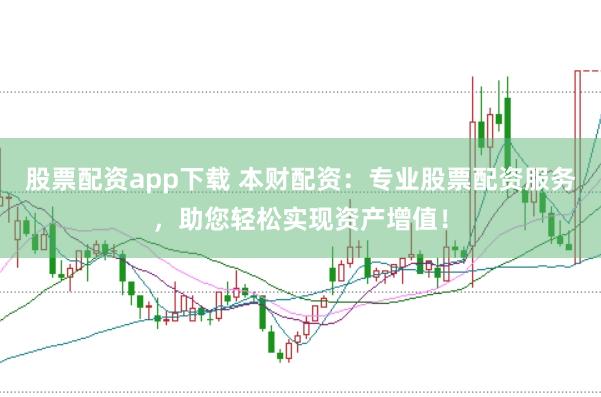 股票配资app下载 本财配资：专业股票配资服务，助您轻松实现资产增值！