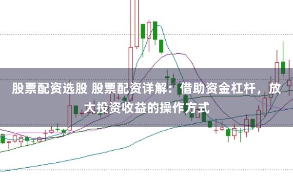 股票配资选股 股票配资详解：借助资金杠杆，放大投资收益的操作方式