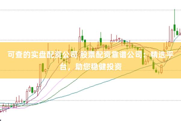 可查的实盘配资公司 股票配资靠谱公司：精选平台，助您稳健投资