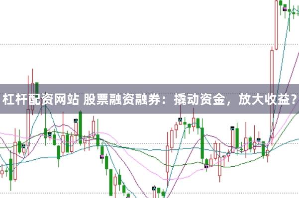 杠杆配资网站 股票融资融券：撬动资金，放大收益？