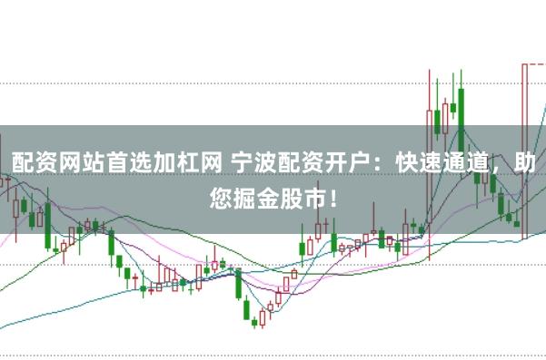 配资网站首选加杠网 宁波配资开户：快速通道，助您掘金股市！
