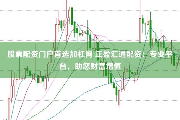 股票配资门户首选加杠网 正盈汇通配资：专业平台，助您财富增值