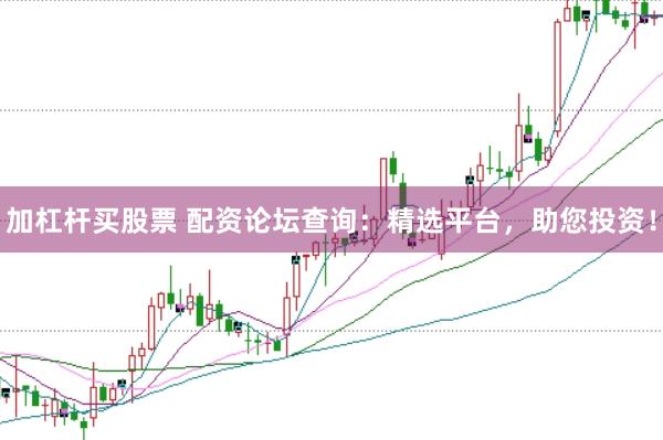 加杠杆买股票 配资论坛查询：精选平台，助您投资！