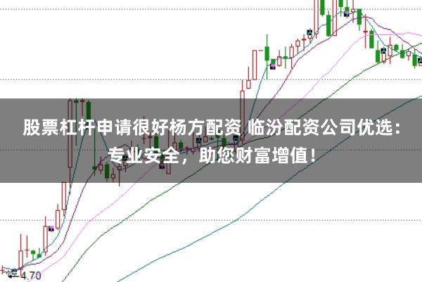 股票杠杆申请很好杨方配资 临汾配资公司优选：专业安全，助您财富增值！