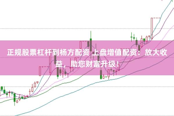 正规股票杠杆到杨方配资 上盘增值配资：放大收益，助您财富升级！