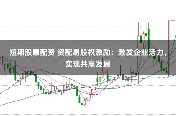 短期股票配资 资配易股权激励：激发企业活力，实现共赢发展
