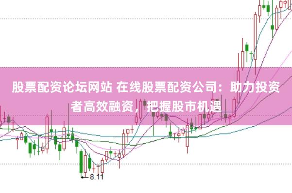 股票配资论坛网站 在线股票配资公司：助力投资者高效融资，把握股市机遇
