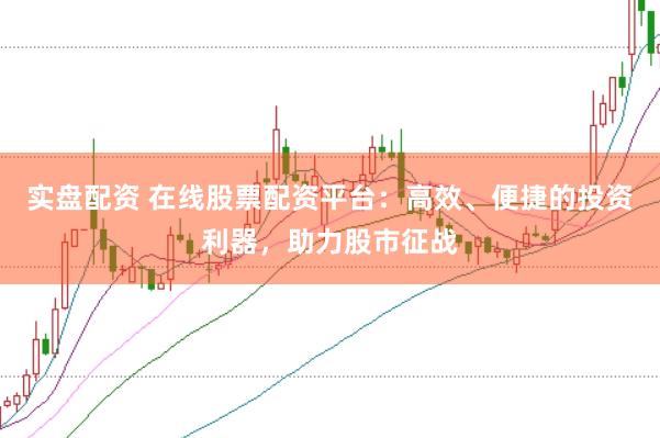 实盘配资 在线股票配资平台：高效、便捷的投资利器，助力股市征战