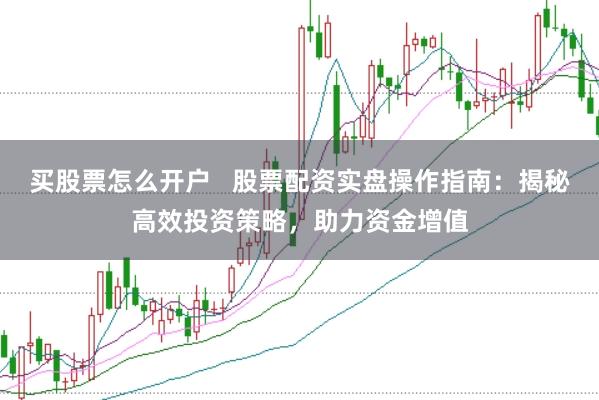 买股票怎么开户   股票配资实盘操作指南：揭秘高效投资策略，助力资金增值