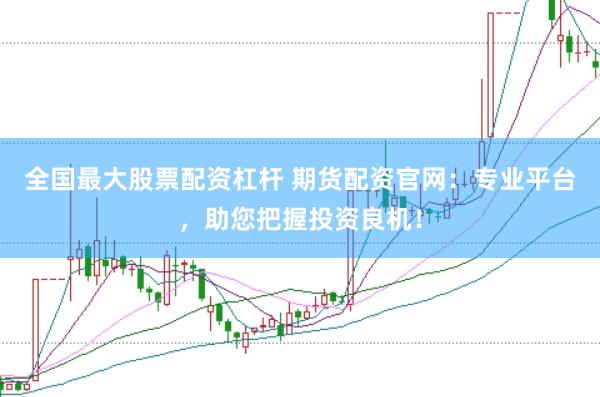 全国最大股票配资杠杆 期货配资官网：专业平台，助您把握投资良机！