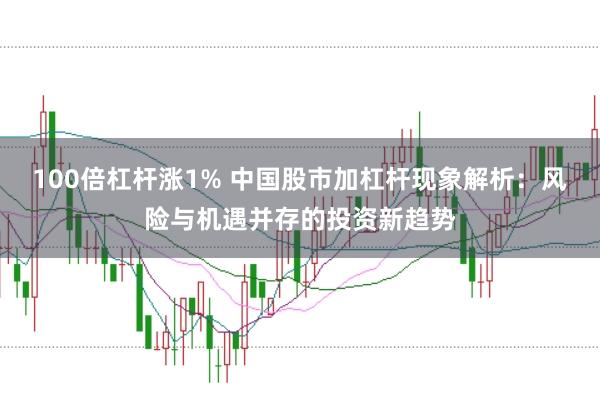 100倍杠杆涨1% 中国股市加杠杆现象解析：风险与机遇并存的投资新趋势