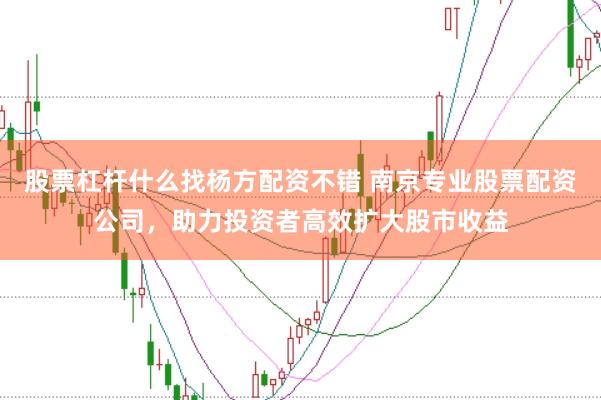 股票杠杆什么找杨方配资不错 南京专业股票配资公司，助力投资者高效扩大股市收益