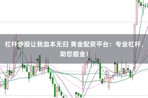 杠杆炒股让我血本无归 黄金配资平台：专业杠杆，助您掘金！