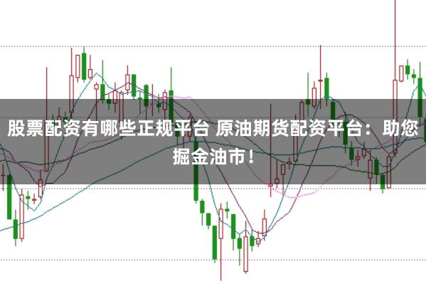 股票配资有哪些正规平台 原油期货配资平台：助您掘金油市！